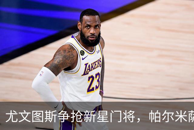 尤文图斯争抢新星门将，帕尔米萨尼或成足球界的“新宠