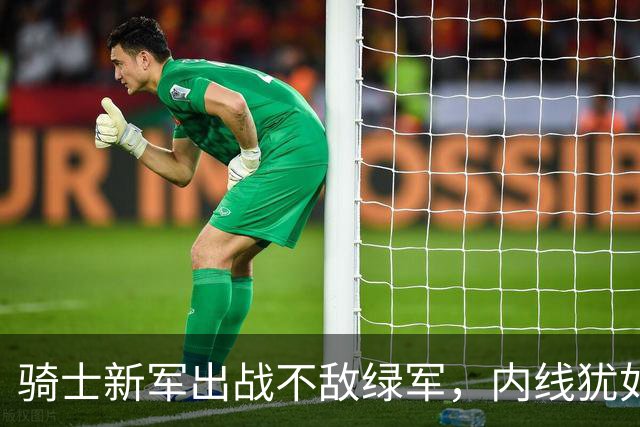骑士新军出战不敌绿军，内线犹如纸糊！